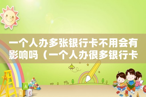 一個(gè)人辦多張銀行卡不用會(huì)有影響嗎（一個(gè)人辦很多銀行卡犯法嗎）