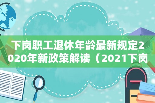 下崗職工退休年齡最新規(guī)定2020年新政策解讀（2021下崗職工退休新政策出臺）