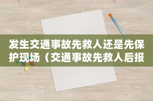 發(fā)生交通事故先救人還是先保護(hù)現(xiàn)場（交通事故先救人后報警應(yīng)責(zé)任怎么定）
