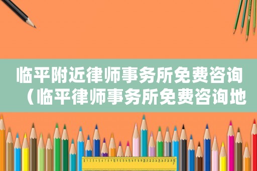 臨平附近律師事務(wù)所免費(fèi)咨詢（臨平律師事務(wù)所免費(fèi)咨詢地址）