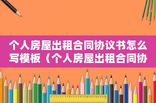 個人房屋出租合同協(xié)議書怎么寫模板（個人房屋出租合同協(xié)議書怎么寫）