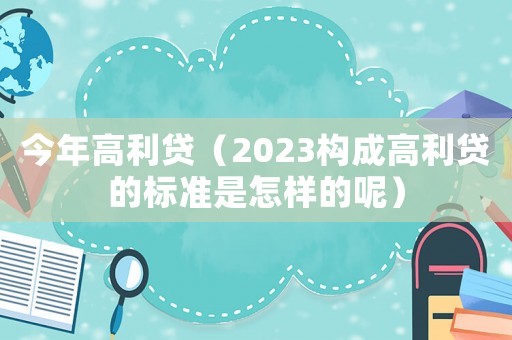今年高利貸（2023構(gòu)成高利貸的標(biāo)準(zhǔn)是怎樣的呢）