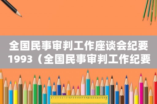 全國(guó)民事審判工作座談會(huì)紀(jì)要1993（全國(guó)民事審判工作紀(jì)要2015）