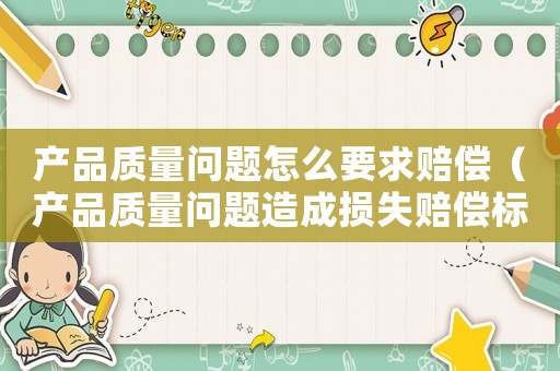 產(chǎn)品質(zhì)量問題怎么要求賠償（產(chǎn)品質(zhì)量問題造成損失賠償標(biāo)準(zhǔn)）