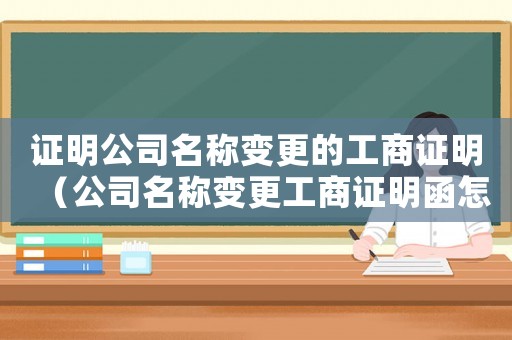 證明公司名稱變更的工商證明（公司名稱變更工商證明函怎么填）