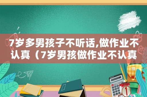 7歲多男孩子不聽話,做作業(yè)不認(rèn)真（7歲男孩做作業(yè)不認(rèn)真,很慢怎么辦）