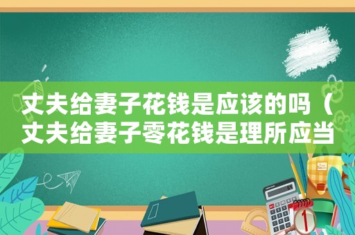 丈夫給妻子花錢是應(yīng)該的嗎（丈夫給妻子零花錢是理所應(yīng)當(dāng)嗎）