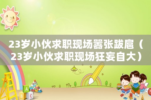23歲小伙求職現(xiàn)場囂張跋扈（23歲小伙求職現(xiàn)場狂妄自大）