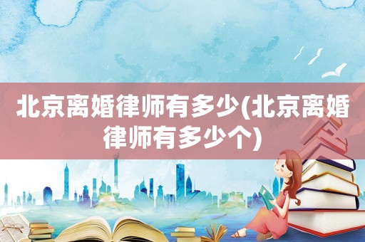 北京離婚律師有多少(北京離婚律師有多少個(gè))
