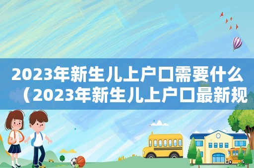 2023年新生兒上戶口需要什么（2023年新生兒上戶口最新規(guī)定）