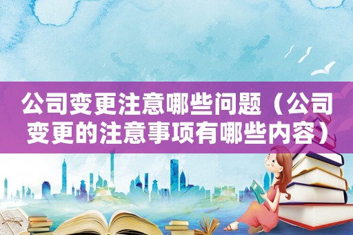 公司變更注意哪些問題（公司變更的注意事項(xiàng)有哪些內(nèi)容）