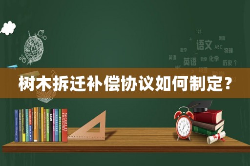樹(shù)木拆遷補(bǔ)償協(xié)議如何制定？