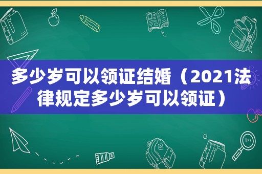 多少歲可以領(lǐng)證結(jié)婚（2021法律規(guī)定多少歲可以領(lǐng)證）