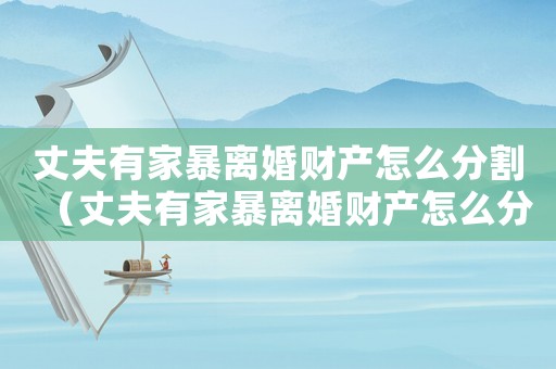 丈夫有家暴離婚財(cái)產(chǎn)怎么分割（丈夫有家暴離婚財(cái)產(chǎn)怎么分）