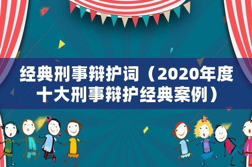 經(jīng)典刑事辯護(hù)詞（2020年度十大刑事辯護(hù)經(jīng)典案例）