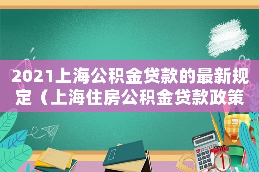 2021上海公積金貸款的最新規(guī)定（上海住房公積金貸款政策規(guī)定）