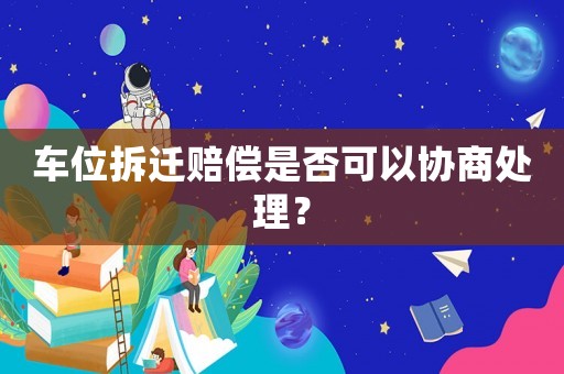 車位拆遷賠償是否可以協(xié)商處理？