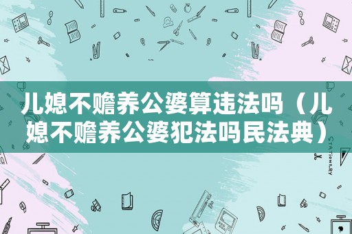 兒媳不贍養(yǎng)公婆算違法嗎（兒媳不贍養(yǎng)公婆犯法嗎民法典）