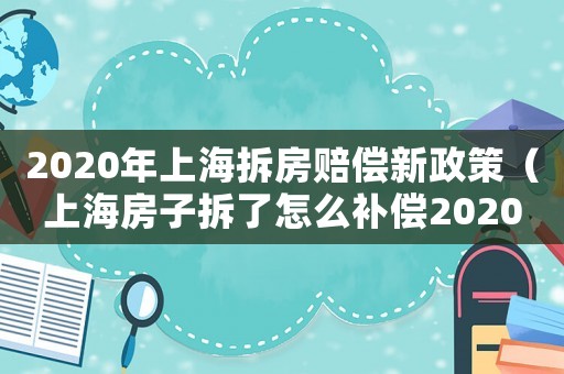 2020年上海拆房賠償新政策（上海房子拆了怎么補(bǔ)償2020）