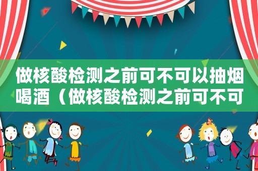 做核酸檢測之前可不可以抽煙喝酒（做核酸檢測之前可不可以抽煙）
