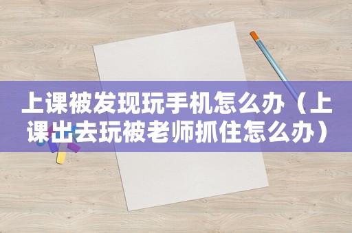 上課被發(fā)現(xiàn)玩手機(jī)怎么辦（上課出去玩被老師抓住怎么辦）