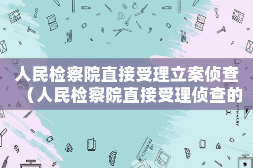 人民檢察院直接受理立案偵查（人民檢察院直接受理偵查的案件范圍）