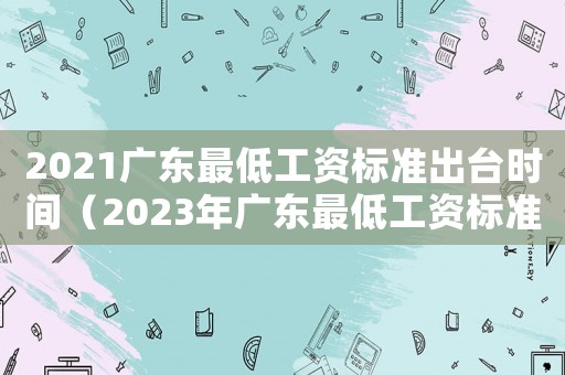 2021廣東最低工資標(biāo)準(zhǔn)出臺時間（2023年廣東最低工資標(biāo)準(zhǔn)是多少）