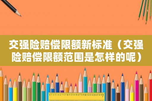 交強(qiáng)險賠償限額新標(biāo)準(zhǔn)（交強(qiáng)險賠償限額范圍是怎樣的呢）