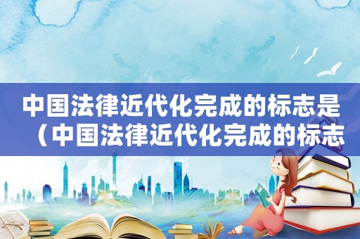 中國法律近代化完成的標(biāo)志是（中國法律近代化完成的標(biāo)志是）
