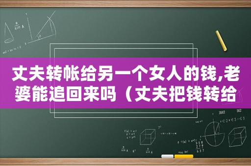 丈夫轉(zhuǎn)帳給另一個(gè)女人的錢,老婆能追回來嗎（丈夫把錢轉(zhuǎn)給妻子了離婚能要回來嗎）