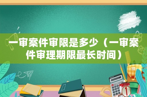 一審案件審限是多少（一審案件審理期限最長時(shí)間）