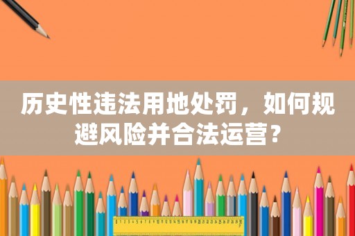 歷史性違法用地處罰，如何規(guī)避風險并合法運營？