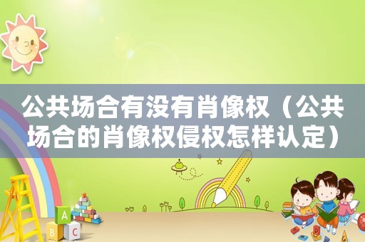 公共場合有沒有肖像權(quán)（公共場合的肖像權(quán)侵權(quán)怎樣認(rèn)定）