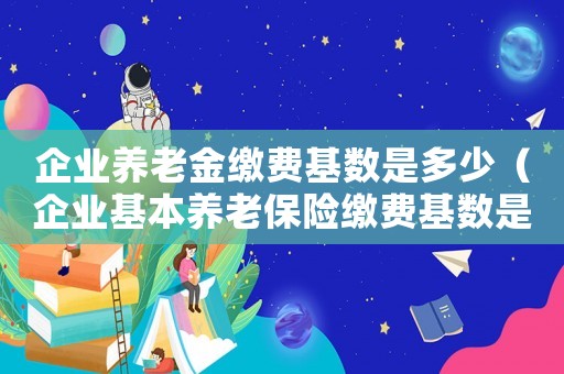 企業(yè)養(yǎng)老金繳費(fèi)基數(shù)是多少（企業(yè)基本養(yǎng)老保險(xiǎn)繳費(fèi)基數(shù)是多少）