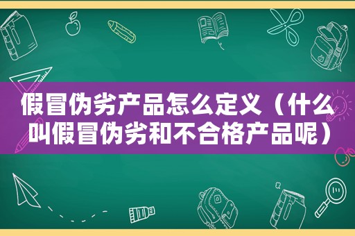 假冒偽劣產品怎么定義（什么叫假冒偽劣和不合格產品呢）