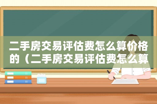 二手房交易評(píng)估費(fèi)怎么算價(jià)格的（二手房交易評(píng)估費(fèi)怎么算價(jià)格）