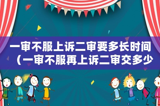 一審不服上訴二審要多長(zhǎng)時(shí)間（一審不服再上訴二審交多少錢(qián)）
