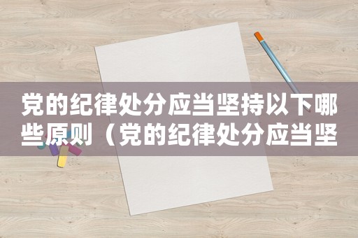 黨的紀(jì)律處分應(yīng)當(dāng)堅持以下哪些原則（黨的紀(jì)律處分應(yīng)當(dāng)堅持以下原則）