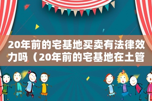 20年前的宅基地買(mǎi)賣(mài)有法律效力嗎（20年前的宅基地在土管所能查到嗎）