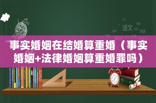 事實婚姻在結(jié)婚算重婚（事實婚姻+法律婚姻算重婚罪嗎）