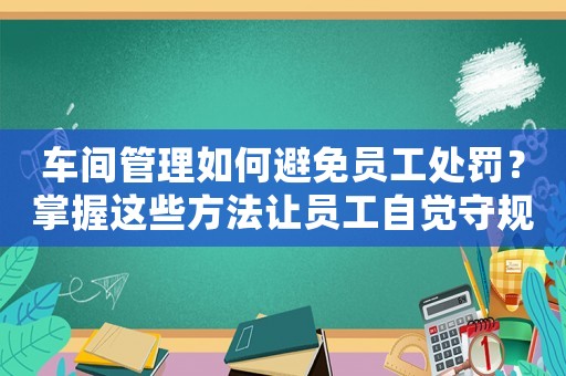 車間管理如何避免員工處罰？掌握這些方法讓員工自覺守規(guī)矩