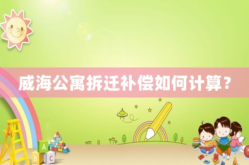 威海公寓拆遷補(bǔ)償如何計算？