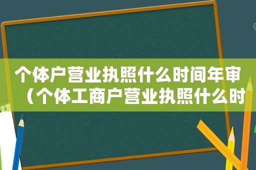 個(gè)體戶營業(yè)執(zhí)照什么時(shí)間年審（個(gè)體工商戶營業(yè)執(zhí)照什么時(shí)候年檢）
