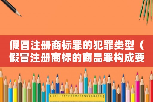 假冒注冊商標罪的犯罪類型（假冒注冊商標的商品罪構成要件有）