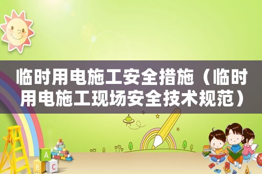臨時(shí)用電施工安全措施（臨時(shí)用電施工現(xiàn)場(chǎng)安全技術(shù)規(guī)范）