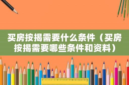 買房按揭需要什么條件（買房按揭需要哪些條件和資料）