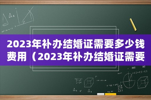 2023年補辦結(jié)婚證需要多少錢費用（2023年補辦結(jié)婚證需要多少錢）