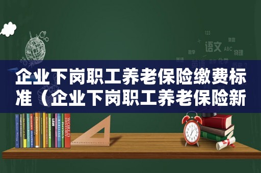 企業(yè)下崗職工養(yǎng)老保險(xiǎn)繳費(fèi)標(biāo)準(zhǔn)（企業(yè)下崗職工養(yǎng)老保險(xiǎn)新政策有哪些）