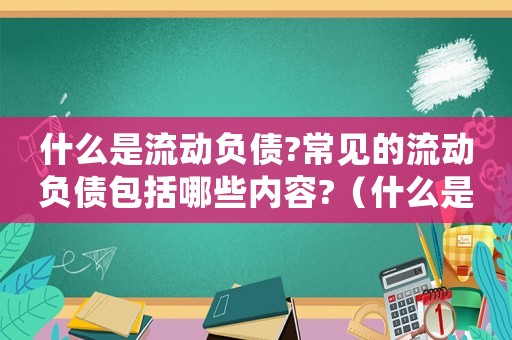 什么是流動負債?常見的流動負債包括哪些內(nèi)容?（什么是流動負債其特點是什么）