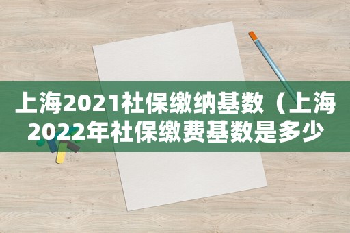 上海2021社保繳納基數(shù)（上海2022年社保繳費(fèi)基數(shù)是多少）